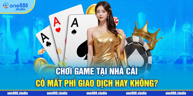 Chơi game tại nhà cái có mất phí giao dịch hay không?