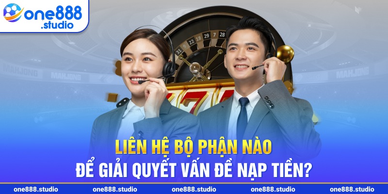 Liên hệ bộ phận nào để giải quyết vấn đề nạp tiền?